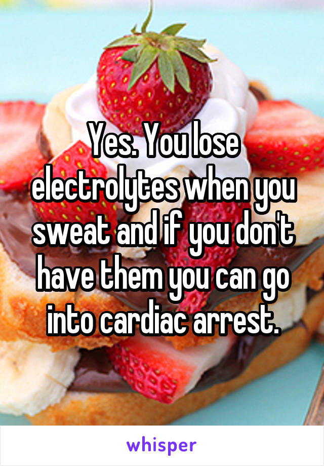 Yes. You lose electrolytes when you sweat and if you don't have them you can go into cardiac arrest.