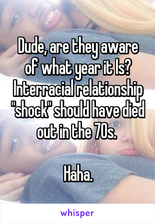Dude, are they aware of what year it Is? Interracial relationship "shock" should have died out in the 70s. 

Haha.