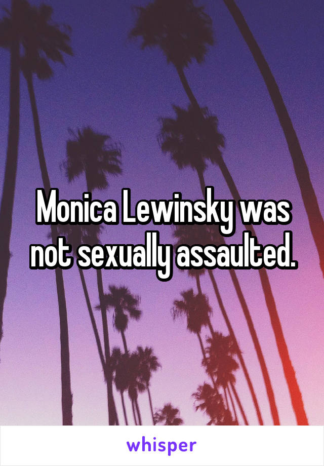 Monica Lewinsky was not sexually assaulted.