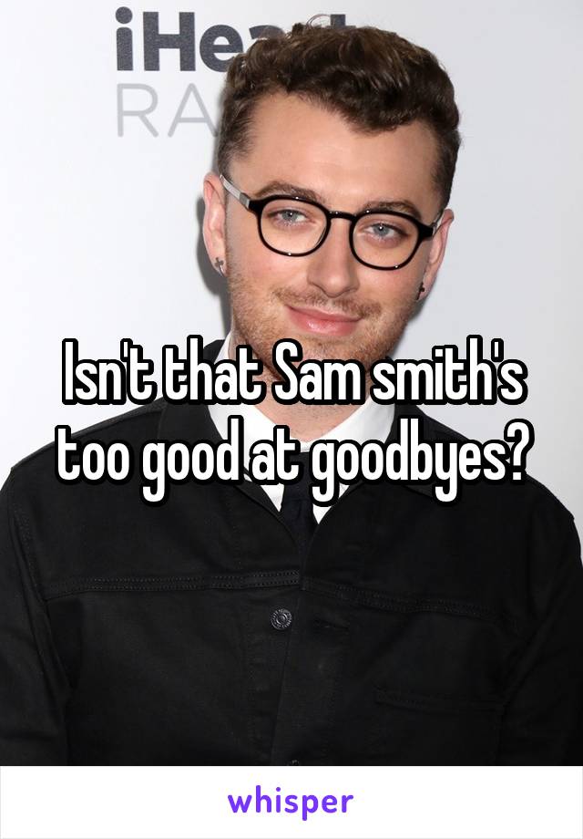 Isn't that Sam smith's too good at goodbyes?