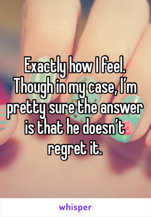 Exactly how I feel. Though in my case, I’m pretty sure the answer is that he doesn’t regret it.