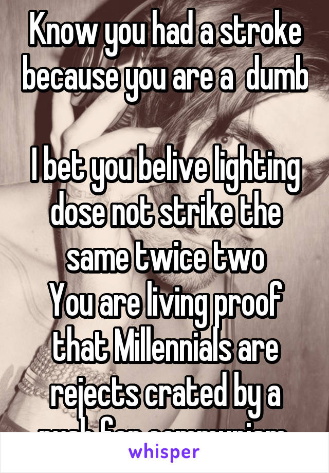 Know you had a stroke because you are a  dumb 
I bet you belive lighting dose not strike the same twice two
You are living proof that Millennials are rejects crated by a push for communism 