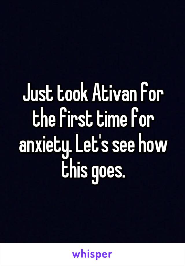 Just took Ativan for the first time for anxiety. Let's see how this goes.