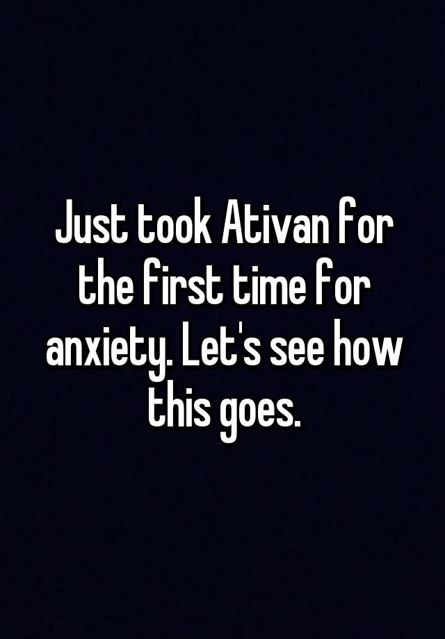 Just took Ativan for the first time for anxiety. Let's see how this goes.