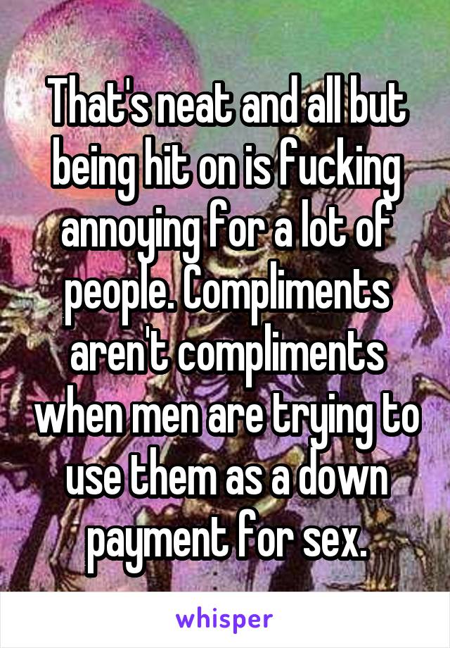 That's neat and all but being hit on is fucking annoying for a lot of people. Compliments aren't compliments when men are trying to use them as a down payment for sex.