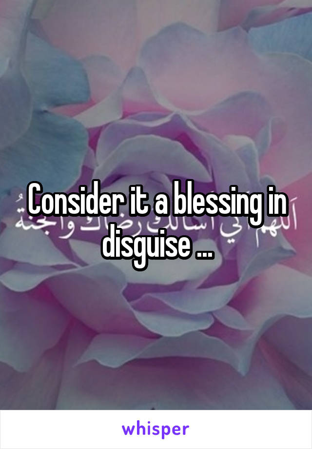 Consider it a blessing in disguise ...