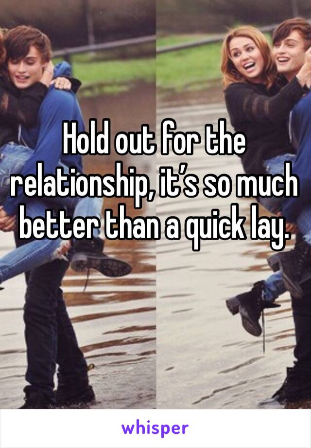 Hold out for the relationship, it’s so much better than a quick lay. 