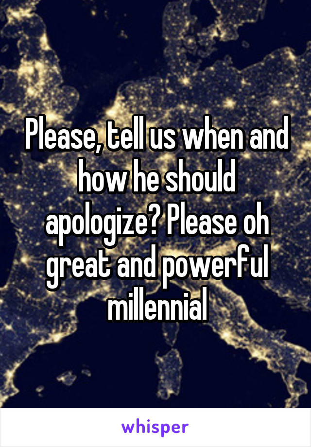 Please, tell us when and how he should apologize? Please oh great and powerful millennial