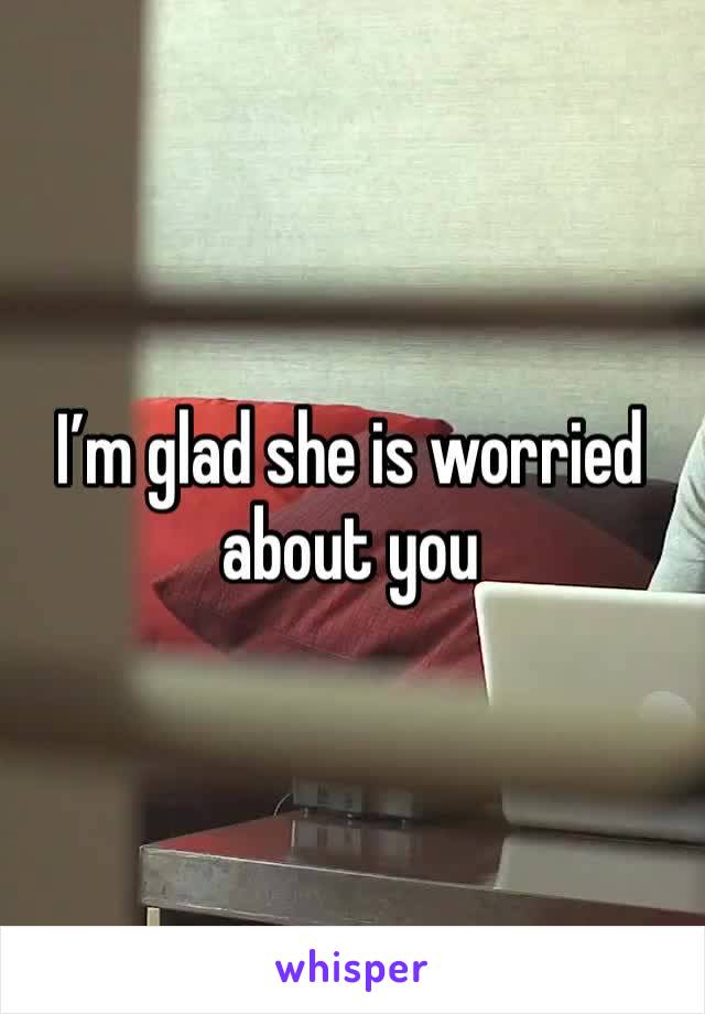 I’m glad she is worried about you 