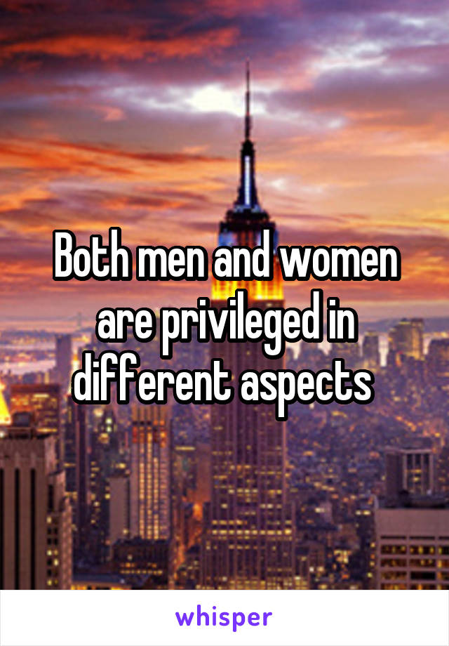 Both men and women are privileged in different aspects 