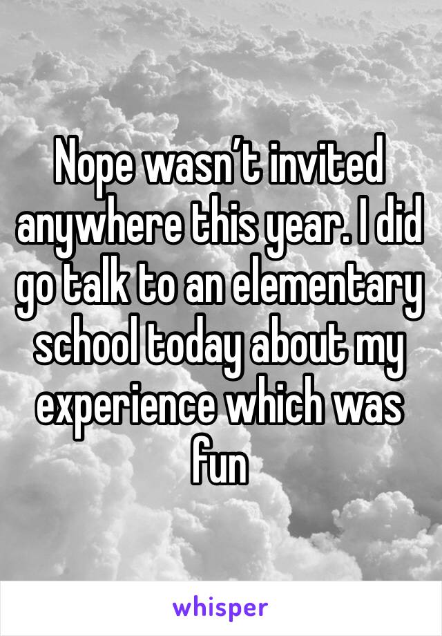 Nope wasn’t invited anywhere this year. I did go talk to an elementary school today about my experience which was fun 