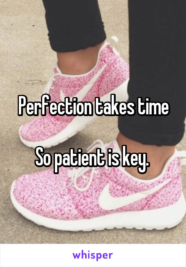 Perfection takes time

So patient is key. 