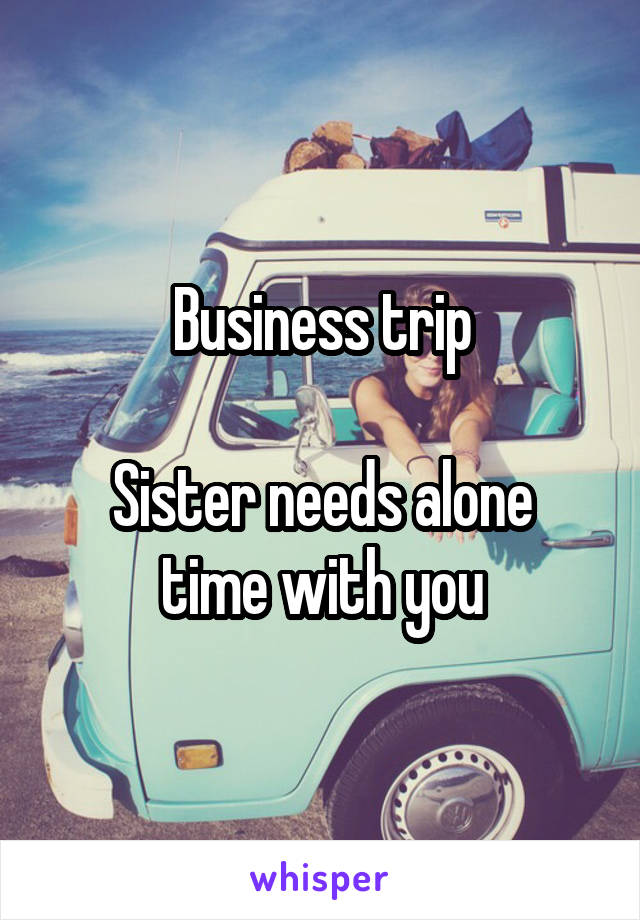 Business trip

Sister needs alone time with you
