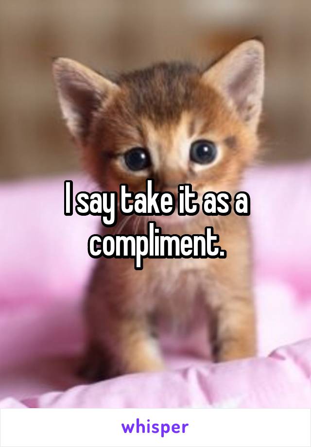 I say take it as a compliment.