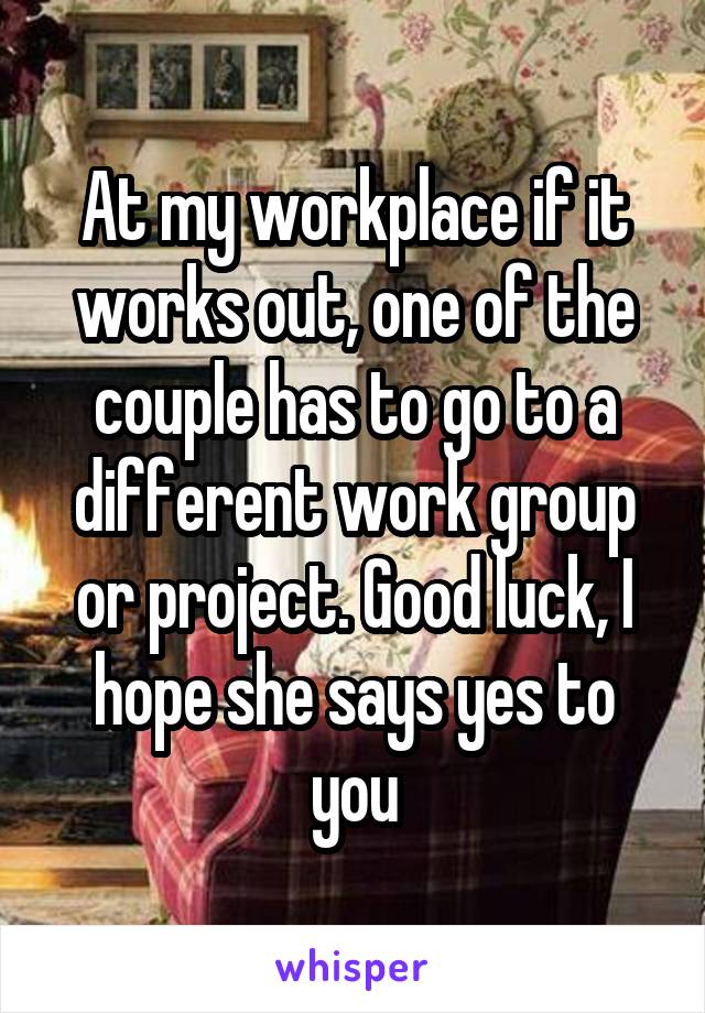 At my workplace if it works out, one of the couple has to go to a different work group or project. Good luck, I hope she says yes to you