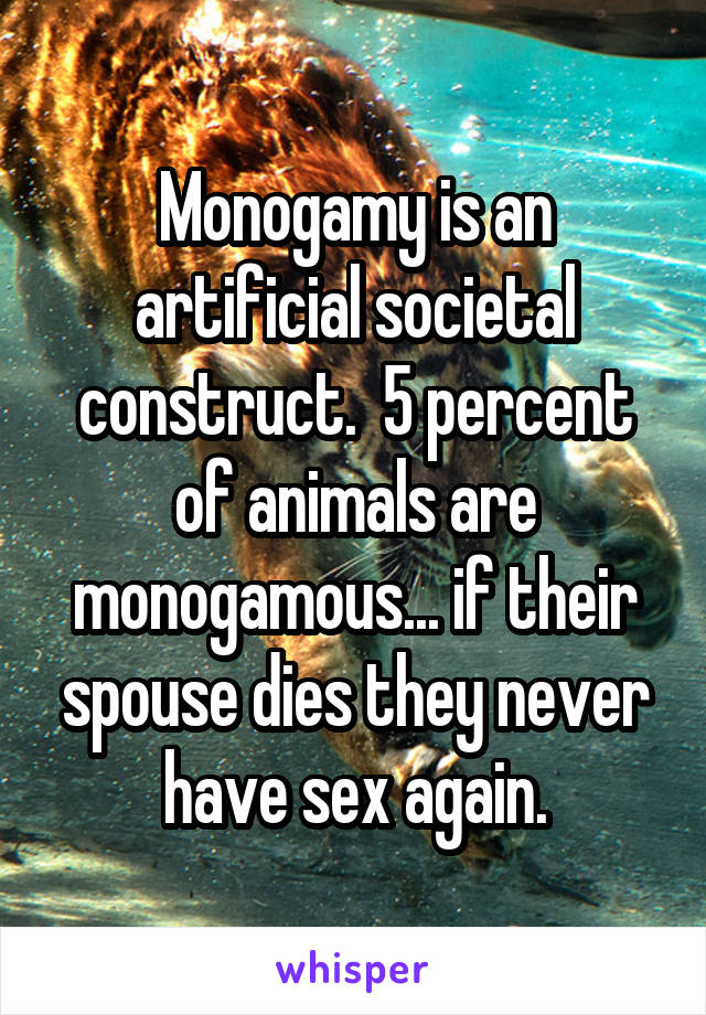 Monogamy is an artificial societal construct.  5 percent of animals are monogamous... if their spouse dies they never have sex again.