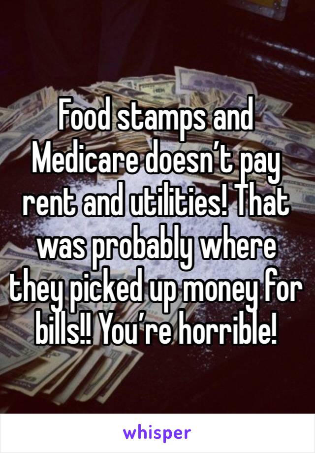 Food stamps and Medicare doesn’t pay rent and utilities! That was probably where they picked up money for bills!! You’re horrible!