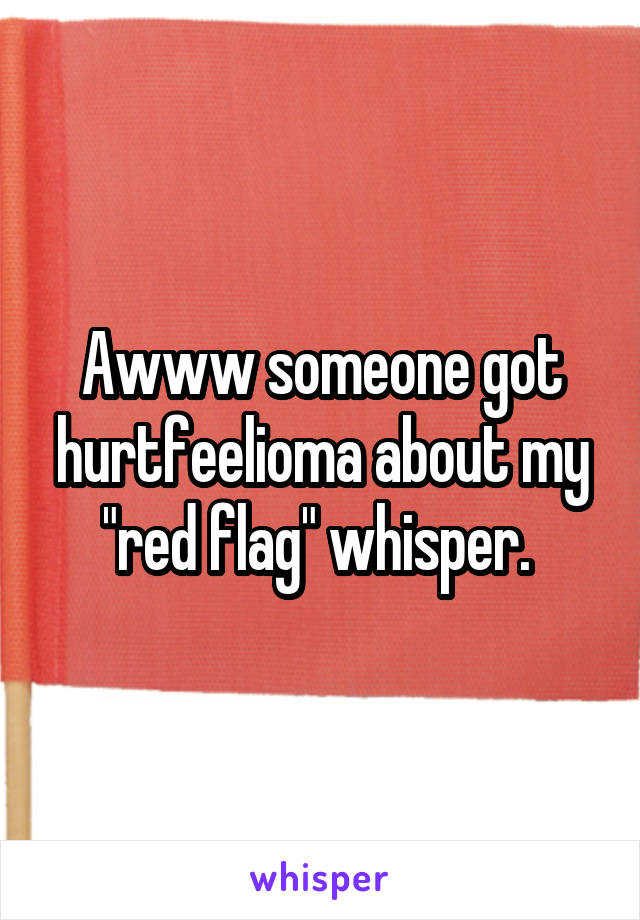 Awww someone got hurtfeelioma about my "red flag" whisper. 