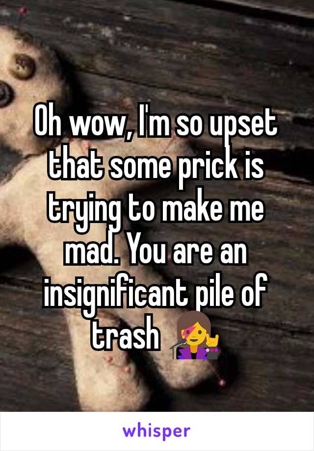 Oh wow, I'm so upset that some prick is trying to make me mad. You are an insignificant pile of trash 👩‍🎤