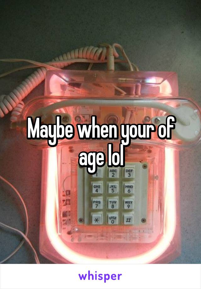 Maybe when your of age lol
