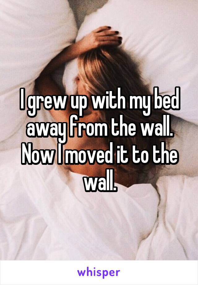 I grew up with my bed away from the wall. Now I moved it to the wall.