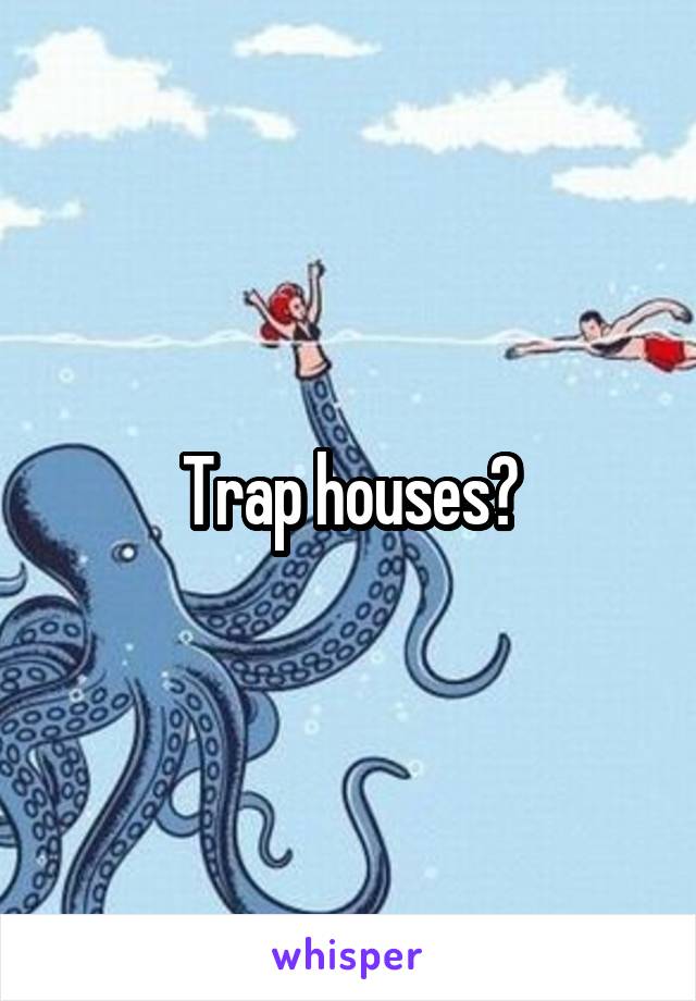 Trap houses?