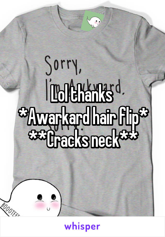 Lol thanks 
*Awarkard hair flip*
**Cracks neck**