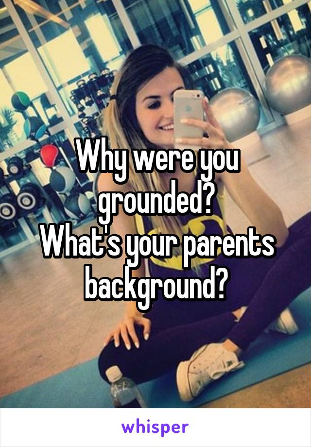 Why were you grounded?
What's your parents background?