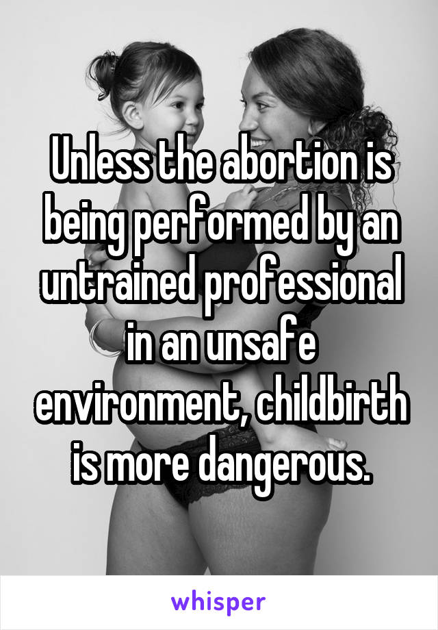 Unless the abortion is being performed by an untrained professional in an unsafe environment, childbirth is more dangerous.