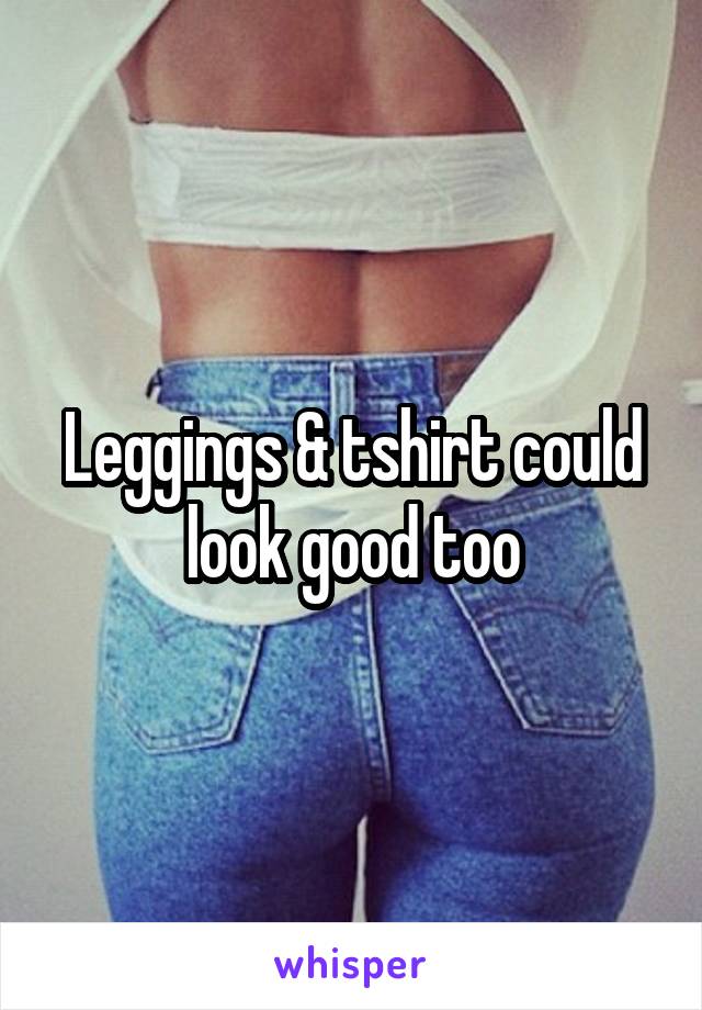 Leggings & tshirt could look good too