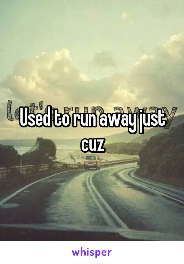 Used to run away just cuz