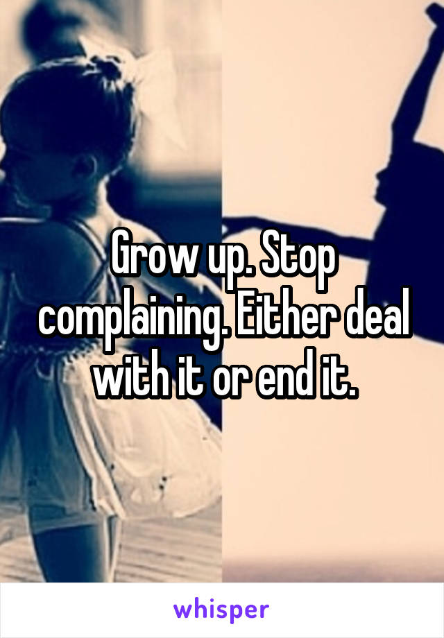 Grow up. Stop complaining. Either deal with it or end it.