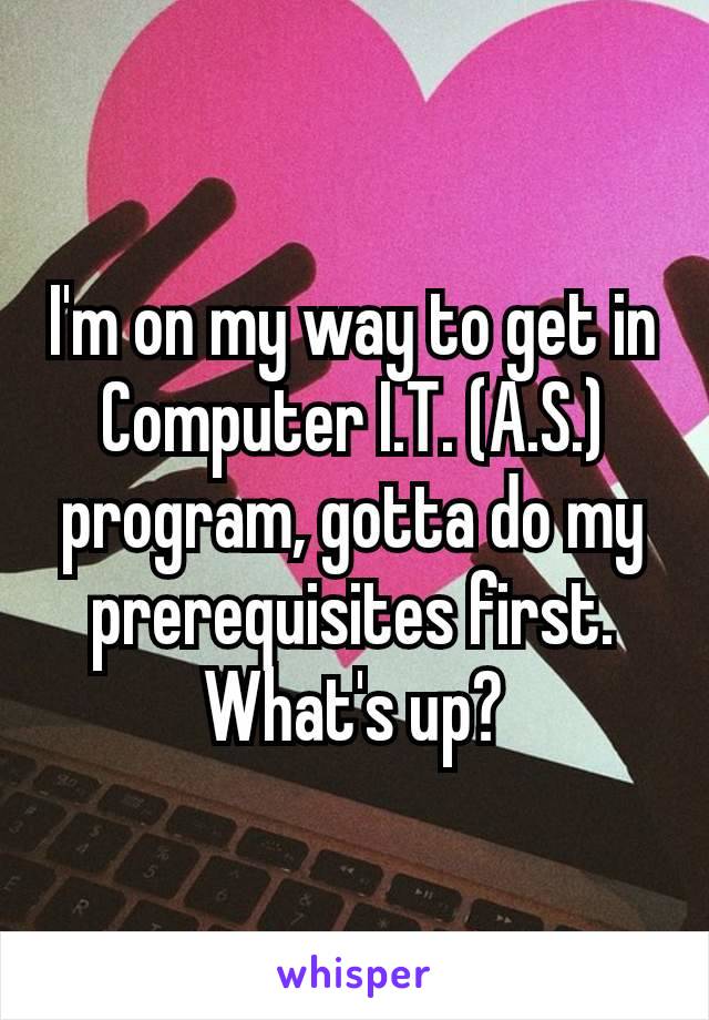 I'm on my way to get in Computer I.T. (A.S.) program, gotta do my prerequisites​ first. What's up?