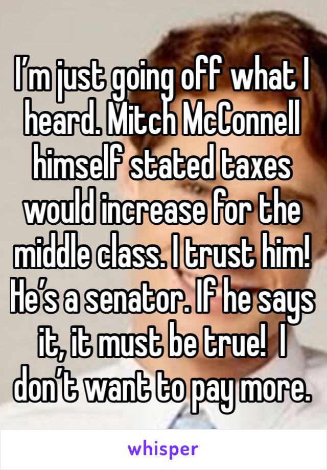 I’m just going off what I heard. Mitch McConnell himself stated taxes would increase for the middle class. I trust him!  He’s a senator. If he says it, it must be true!  I don’t want to pay more.