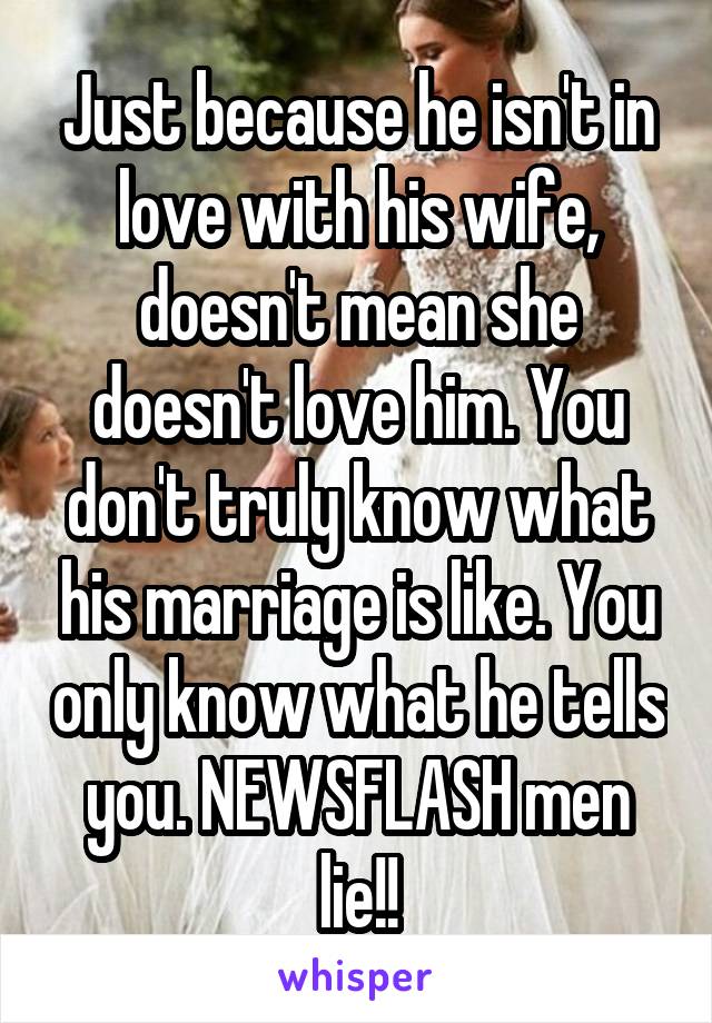 Just because he isn't in love with his wife, doesn't mean she doesn't love him. You don't truly know what his marriage is like. You only know what he tells you. NEWSFLASH men lie!!
