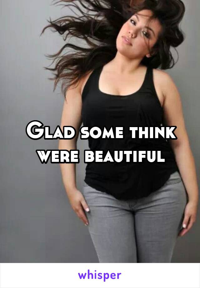 Glad some think were beautiful