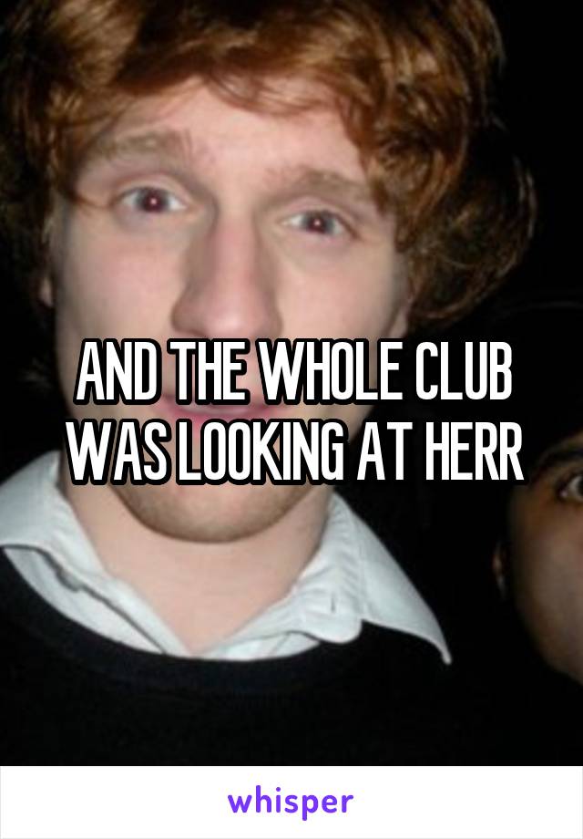 AND THE WHOLE CLUB WAS LOOKING AT HERR