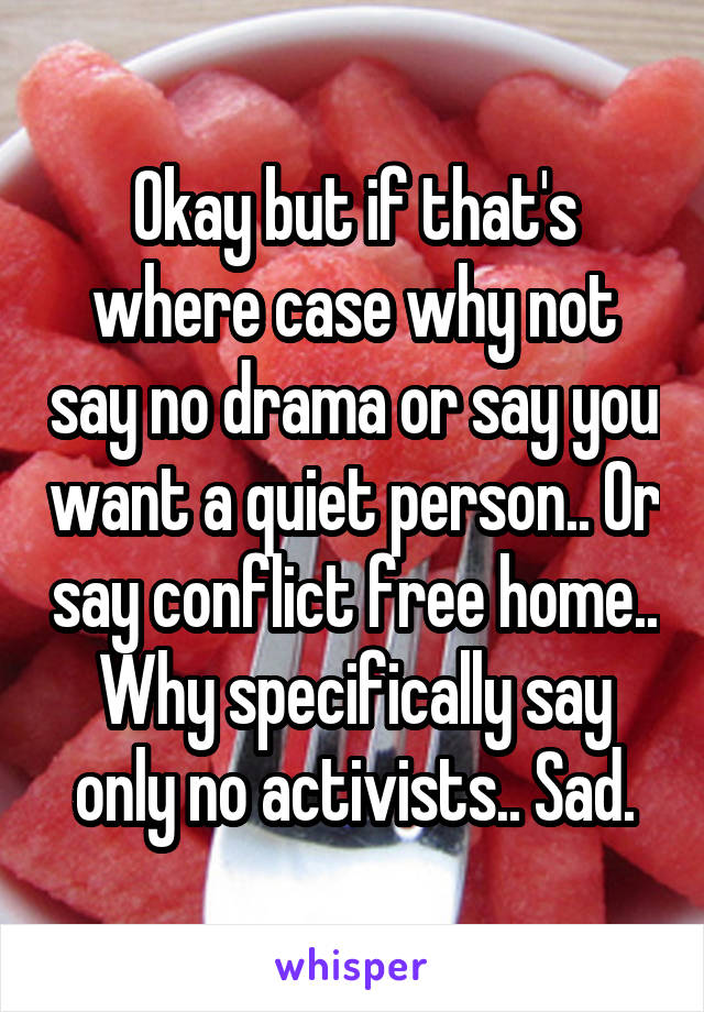 Okay but if that's where case why not say no drama or say you want a quiet person.. Or say conflict free home.. Why specifically say only no activists.. Sad.