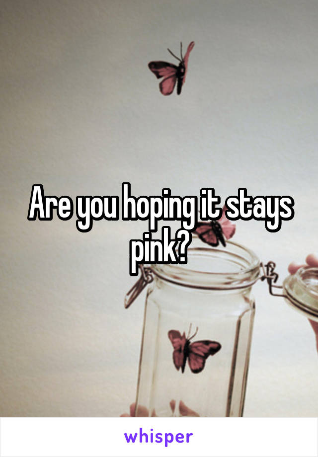 Are you hoping it stays pink?