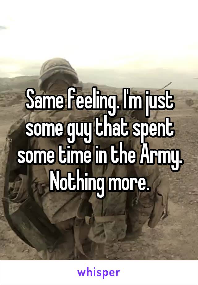 Same feeling. I'm just some guy that spent some time in the Army. Nothing more.