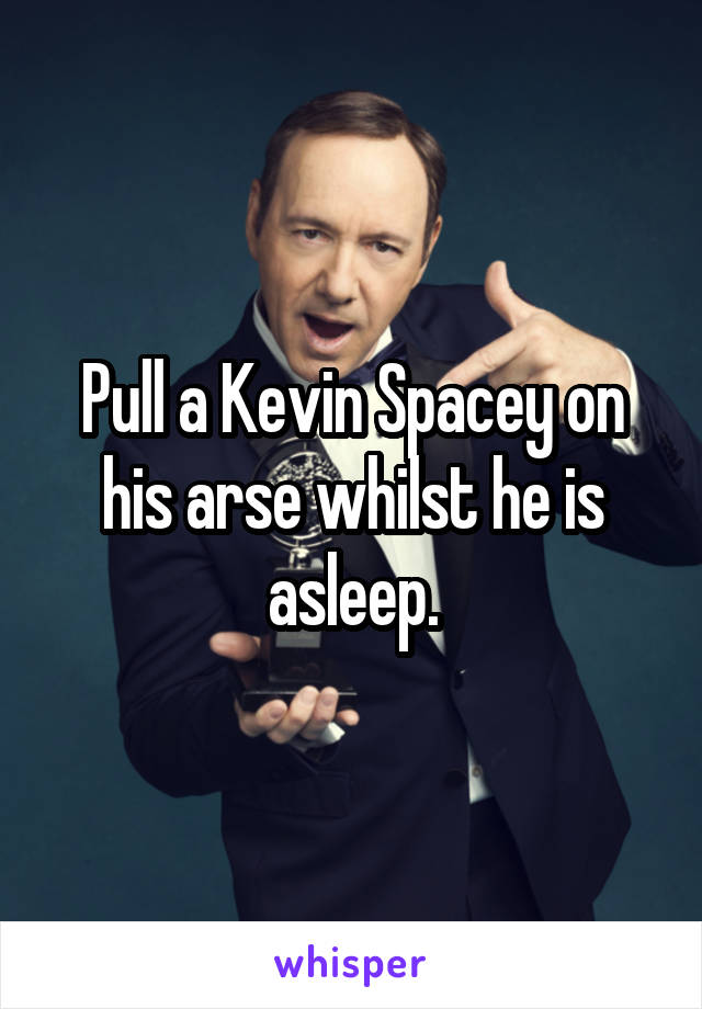 Pull a Kevin Spacey on his arse whilst he is asleep.