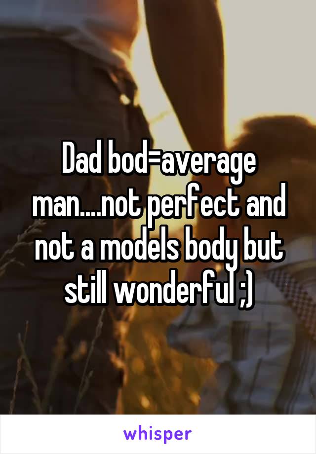 Dad bod=average man....not perfect and not a models body but still wonderful ;)