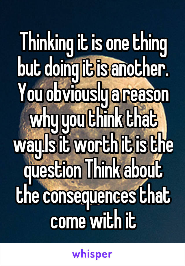 Thinking it is one thing but doing it is another. You obviously a reason why you think that way.Is it worth it is the question Think about the consequences that come with it