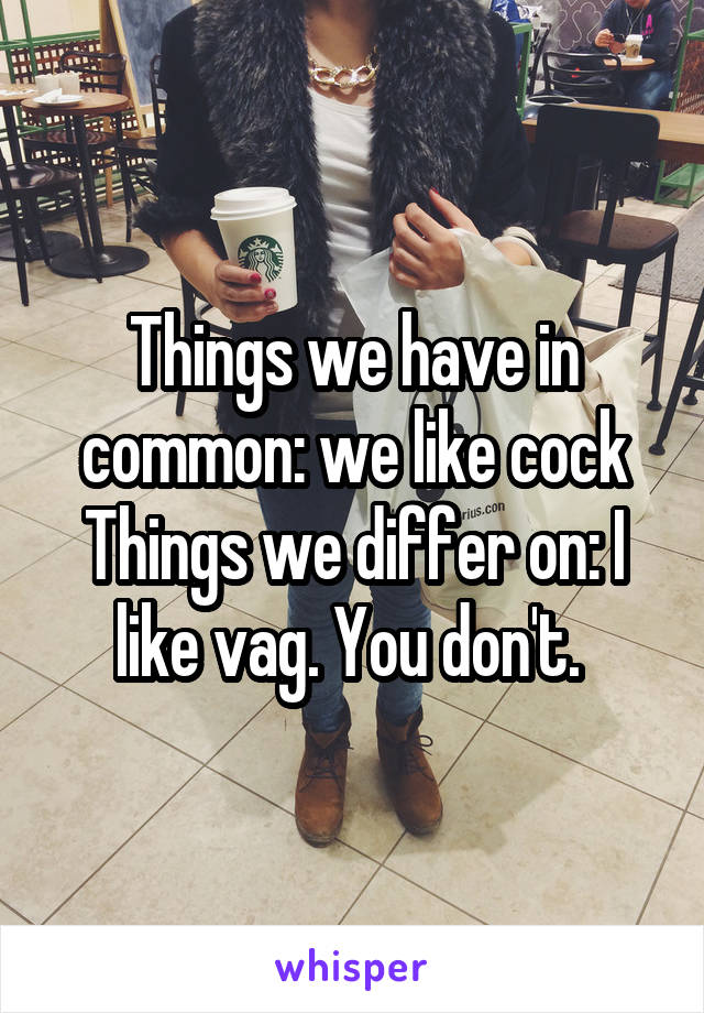 Things we have in common: we like cock
Things we differ on: I like vag. You don't. 