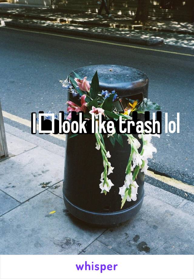 I️ look like trash lol
