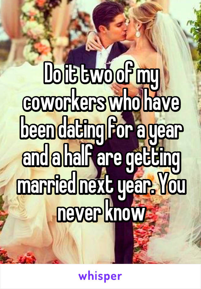 Do it two of my coworkers who have been dating for a year and a half are getting married next year. You never know