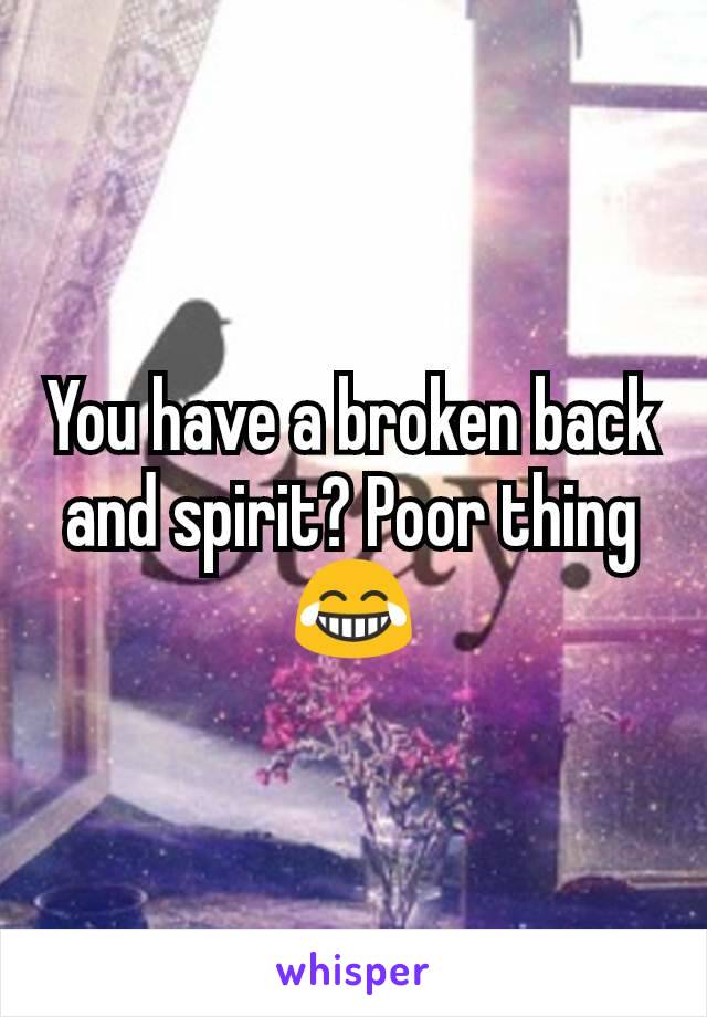 You have a broken back and spirit? Poor thing 😂