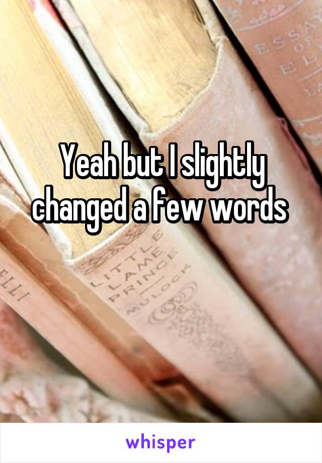 Yeah but I slightly changed a few words 

