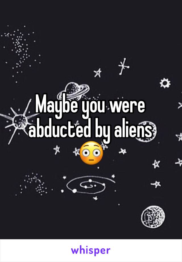 Maybe you were abducted by aliens
😳