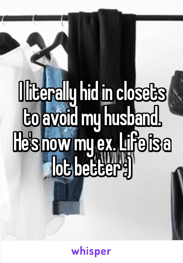 I literally hid in closets to avoid my husband. He's now my ex. Life is a lot better :)